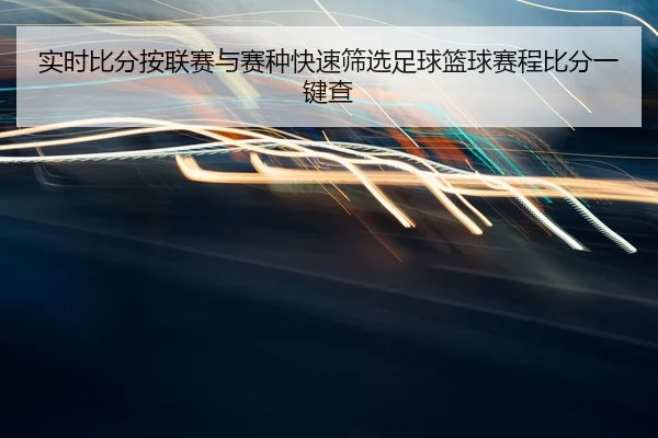 实时比分按联赛与赛种快速筛选足球篮球赛程比分一键查