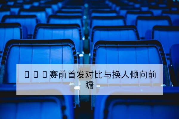 英超赛前首发对位与边路对抗前瞻